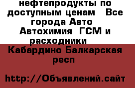 нефтепродукты по доступным ценам - Все города Авто » Автохимия, ГСМ и расходники   . Кабардино-Балкарская респ.